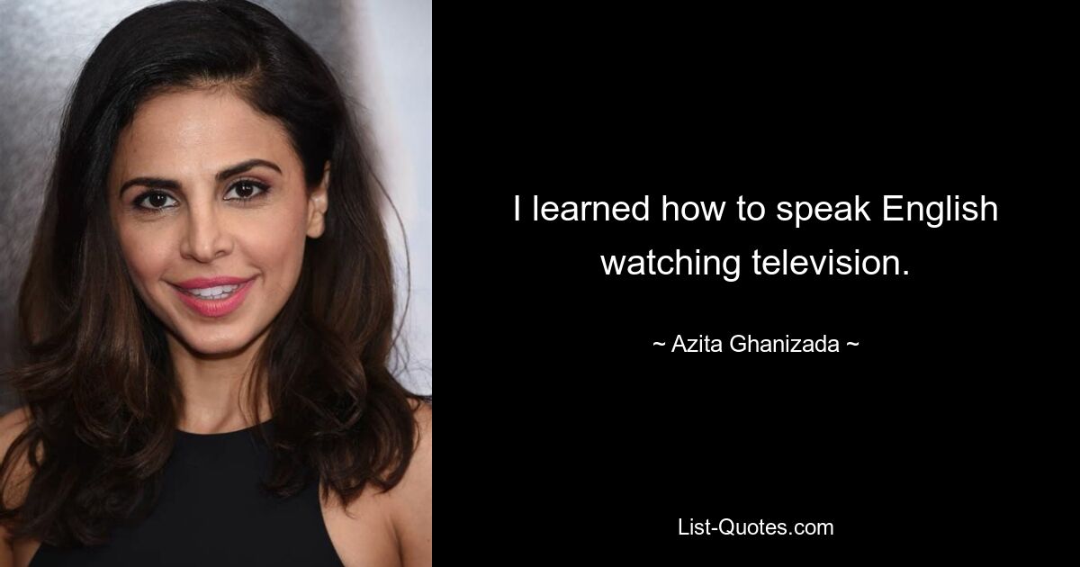 I learned how to speak English watching television. — © Azita Ghanizada