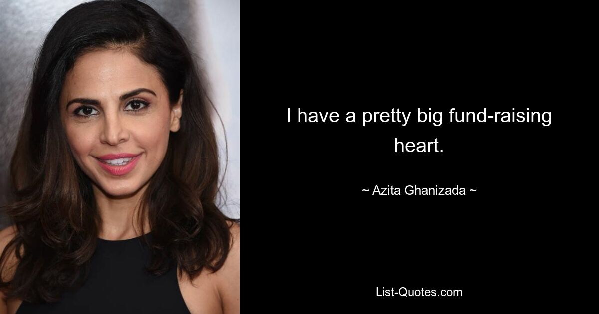 I have a pretty big fund-raising heart. — © Azita Ghanizada