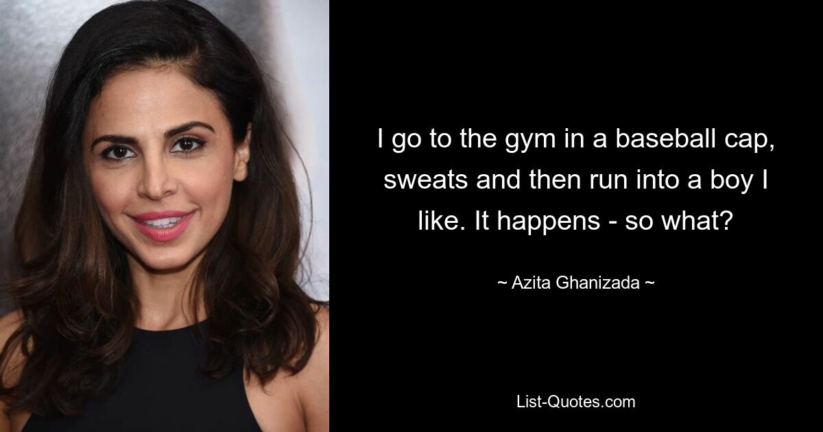 I go to the gym in a baseball cap, sweats and then run into a boy I like. It happens - so what? — © Azita Ghanizada