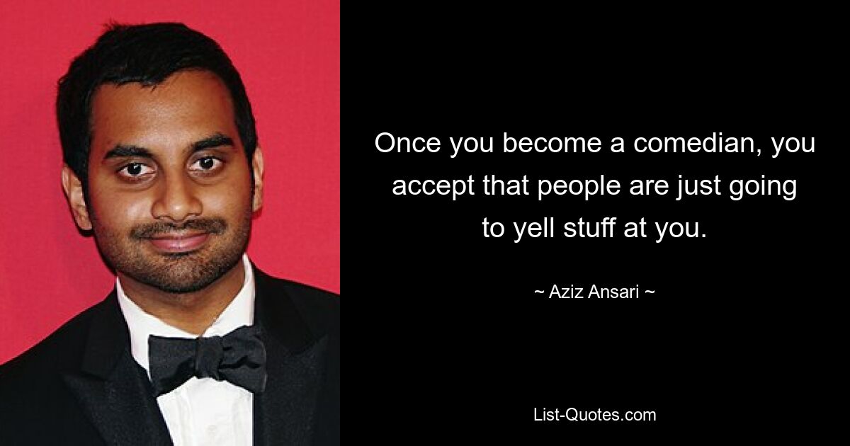 Once you become a comedian, you accept that people are just going to yell stuff at you. — © Aziz Ansari