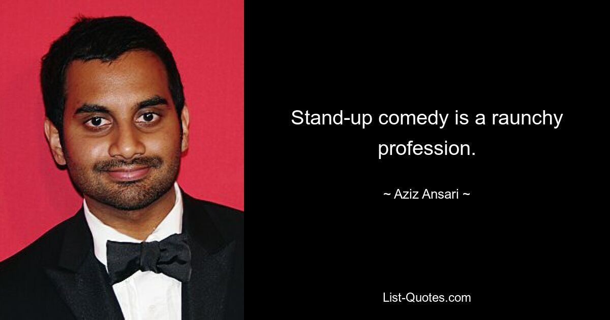 Stand-up comedy is a raunchy profession. — © Aziz Ansari