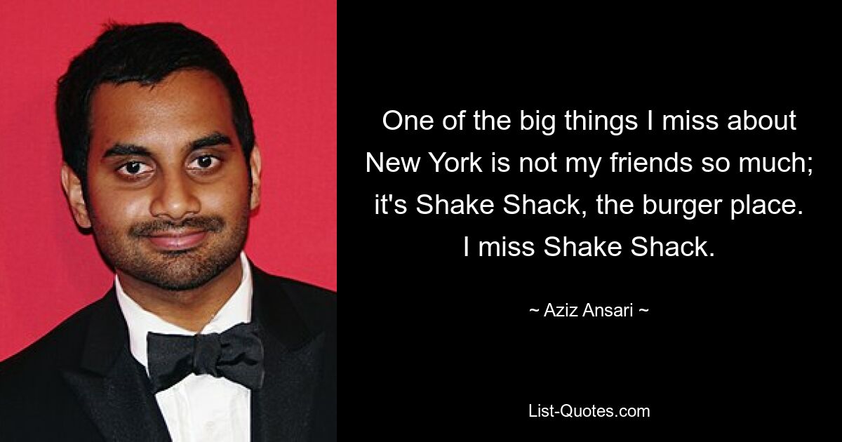 Eines der großen Dinge, die ich an New York vermisse, sind nicht so sehr meine Freunde; Es ist Shake Shack, der Burgerladen. Ich vermisse Shake Shack. — © Aziz Ansari 