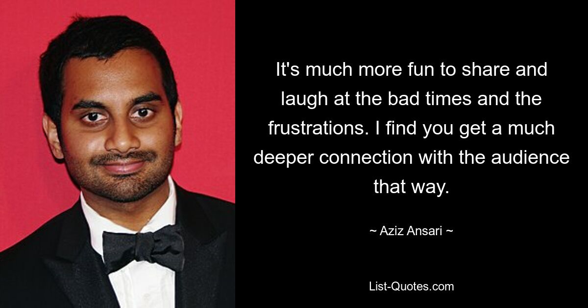 It's much more fun to share and laugh at the bad times and the frustrations. I find you get a much deeper connection with the audience that way. — © Aziz Ansari