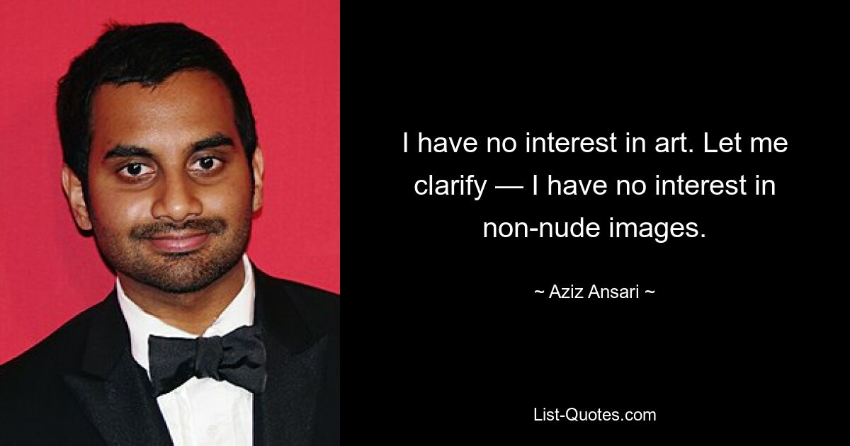 I have no interest in art. Let me clarify — I have no interest in non-nude images. — © Aziz Ansari