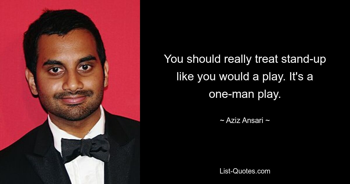 You should really treat stand-up like you would a play. It's a one-man play. — © Aziz Ansari