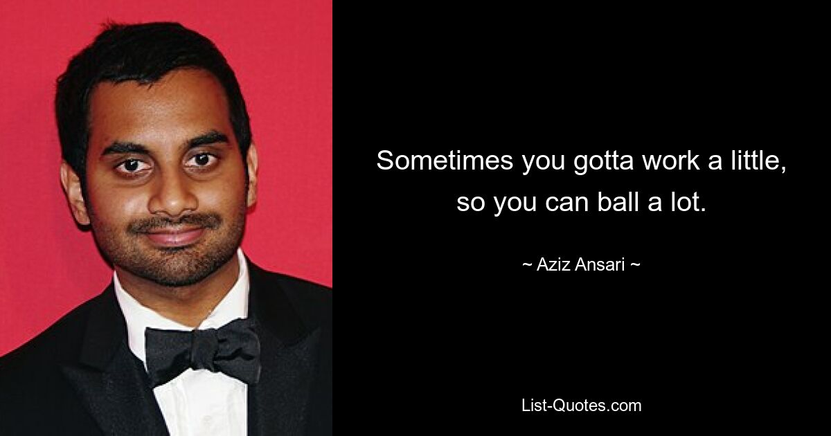 Sometimes you gotta work a little, so you can ball a lot. — © Aziz Ansari