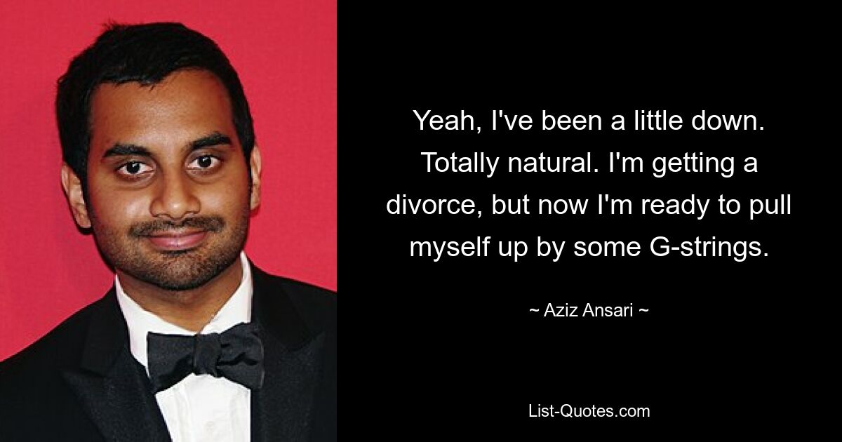 Yeah, I've been a little down. Totally natural. I'm getting a divorce, but now I'm ready to pull myself up by some G-strings. — © Aziz Ansari