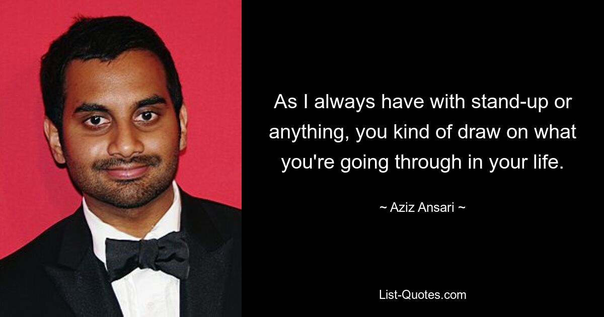 As I always have with stand-up or anything, you kind of draw on what you're going through in your life. — © Aziz Ansari