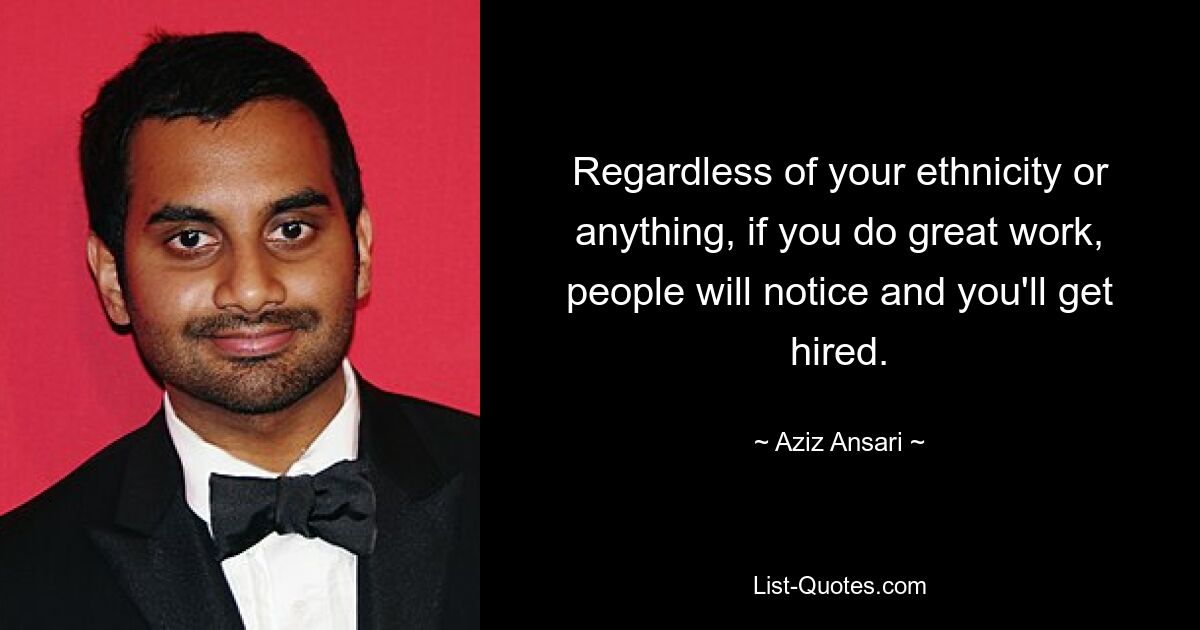 Regardless of your ethnicity or anything, if you do great work, people will notice and you'll get hired. — © Aziz Ansari