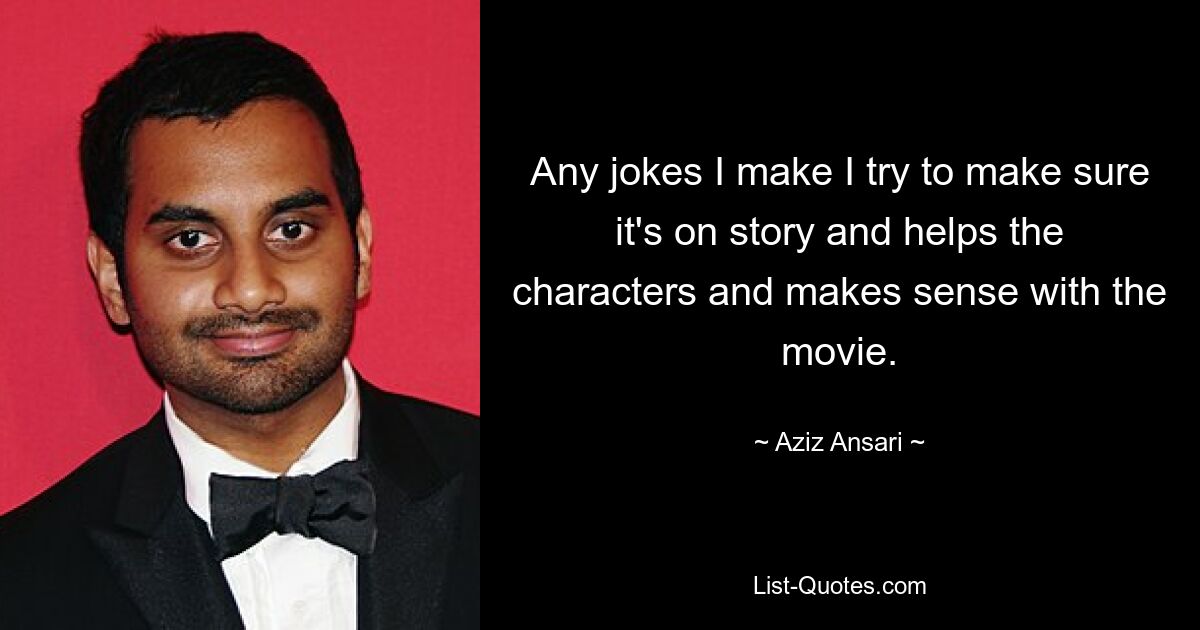 Any jokes I make I try to make sure it's on story and helps the characters and makes sense with the movie. — © Aziz Ansari