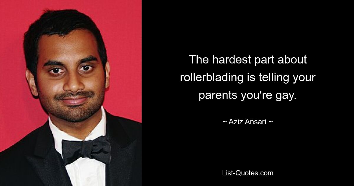 The hardest part about rollerblading is telling your parents you're gay. — © Aziz Ansari