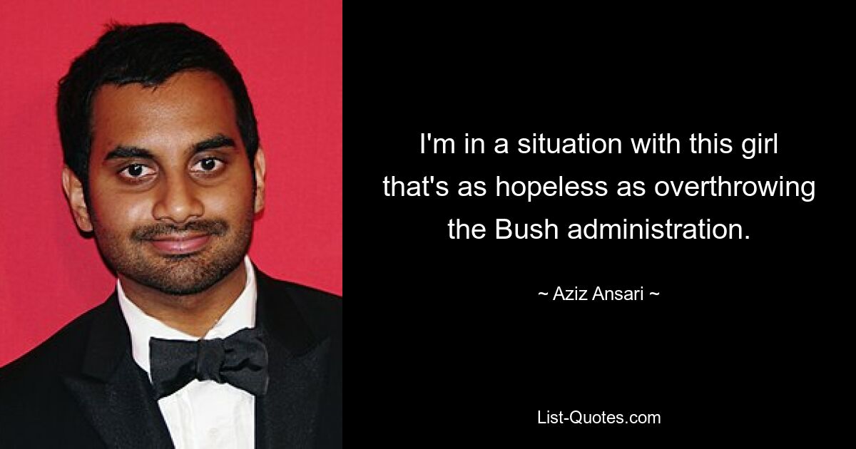 I'm in a situation with this girl that's as hopeless as overthrowing the Bush administration. — © Aziz Ansari