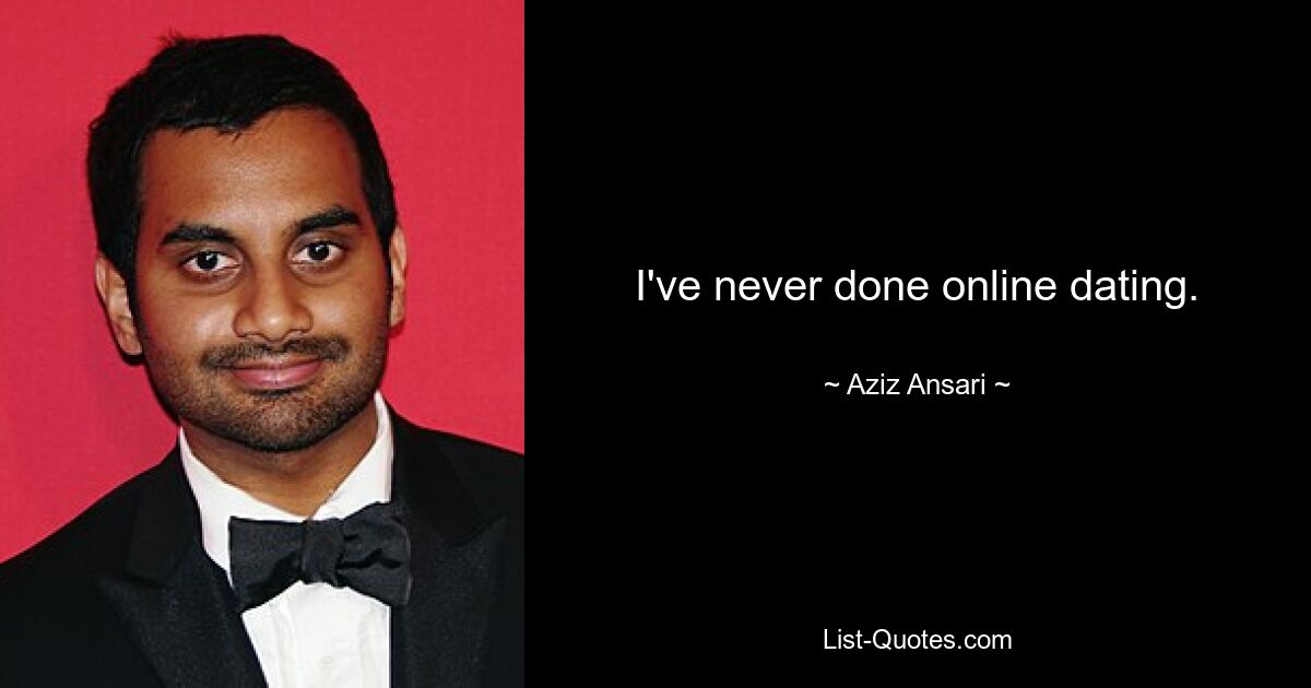 I've never done online dating. — © Aziz Ansari