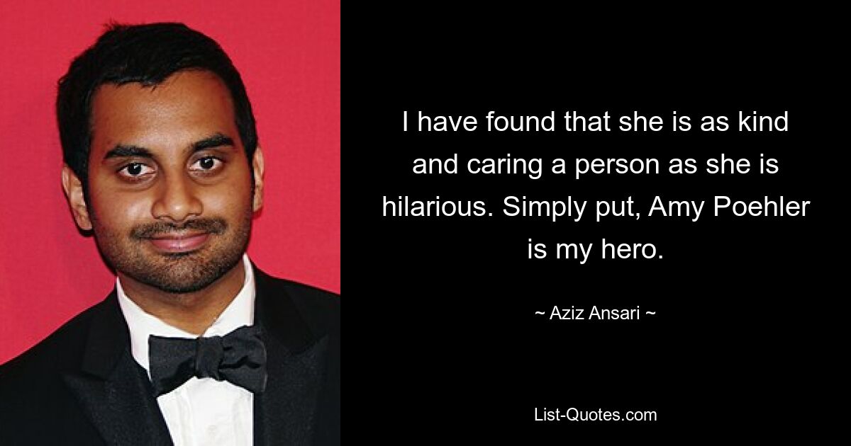 I have found that she is as kind and caring a person as she is hilarious. Simply put, Amy Poehler is my hero. — © Aziz Ansari