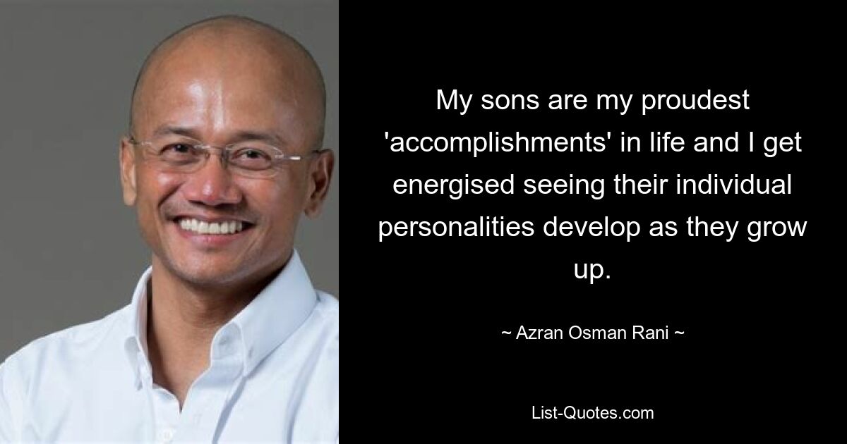 My sons are my proudest 'accomplishments' in life and I get energised seeing their individual personalities develop as they grow up. — © Azran Osman Rani