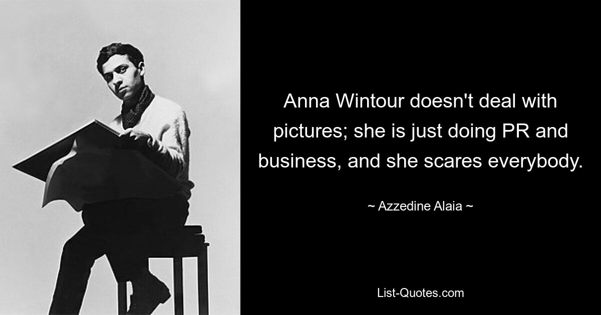 Anna Wintour doesn't deal with pictures; she is just doing PR and business, and she scares everybody. — © Azzedine Alaia