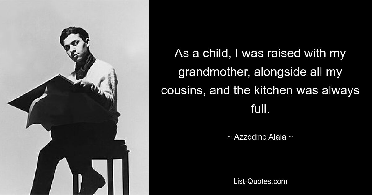 As a child, I was raised with my grandmother, alongside all my cousins, and the kitchen was always full. — © Azzedine Alaia