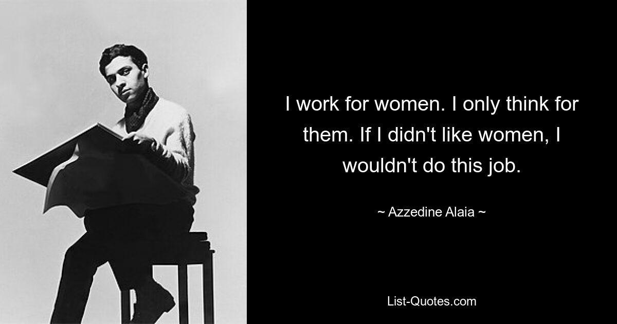 I work for women. I only think for them. If I didn't like women, I wouldn't do this job. — © Azzedine Alaia