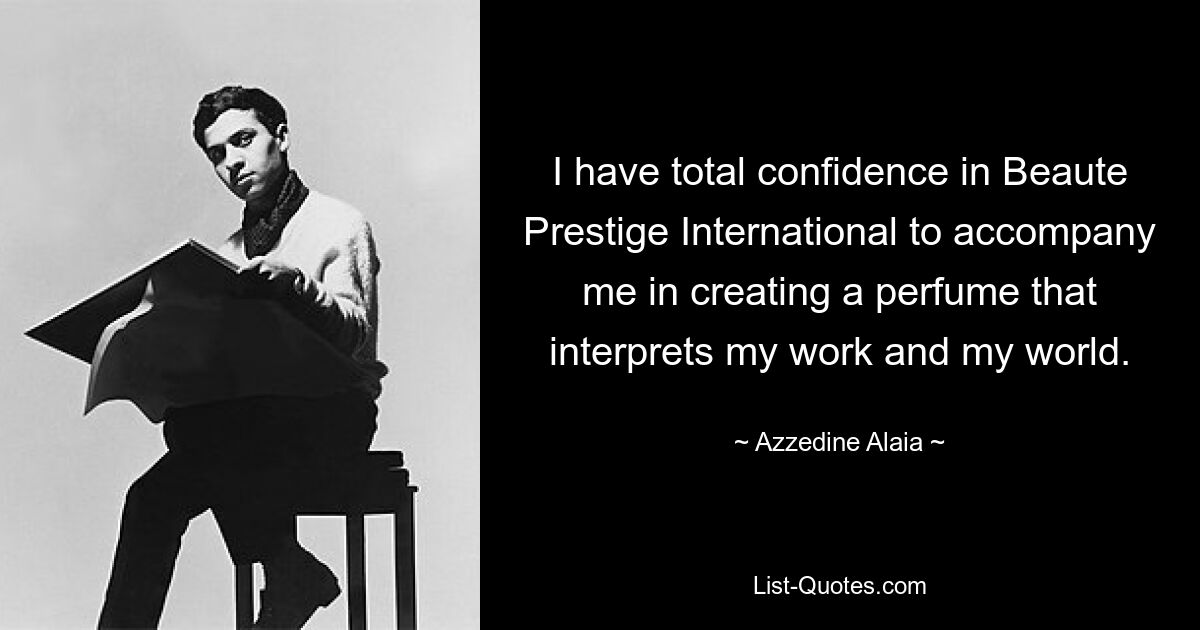 I have total confidence in Beaute Prestige International to accompany me in creating a perfume that interprets my work and my world. — © Azzedine Alaia