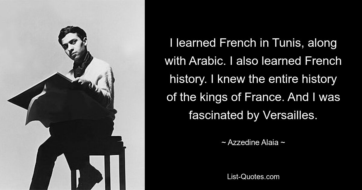 I learned French in Tunis, along with Arabic. I also learned French history. I knew the entire history of the kings of France. And I was fascinated by Versailles. — © Azzedine Alaia