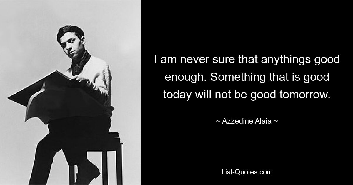 Ich bin mir nie sicher, ob etwas gut genug ist. Was heute gut ist, wird morgen nicht mehr gut sein. — © Azzedine Alaia 