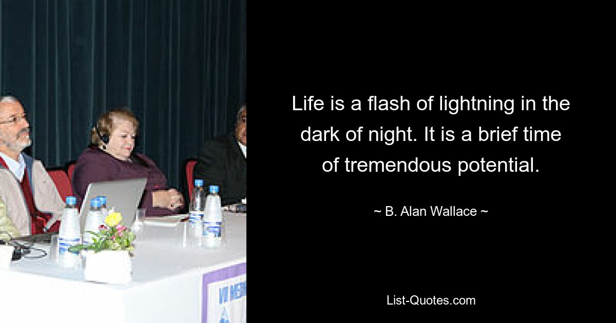 Life is a flash of lightning in the dark of night. It is a brief time of tremendous potential. — © B. Alan Wallace