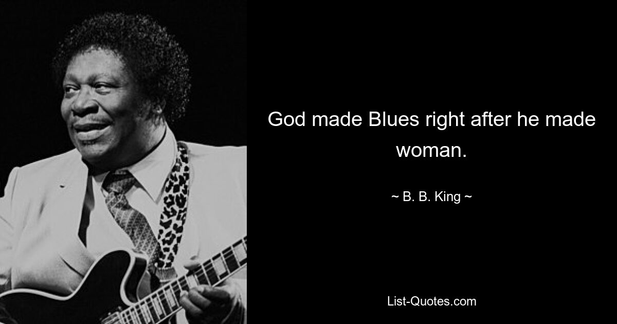 God made Blues right after he made woman. — © B. B. King