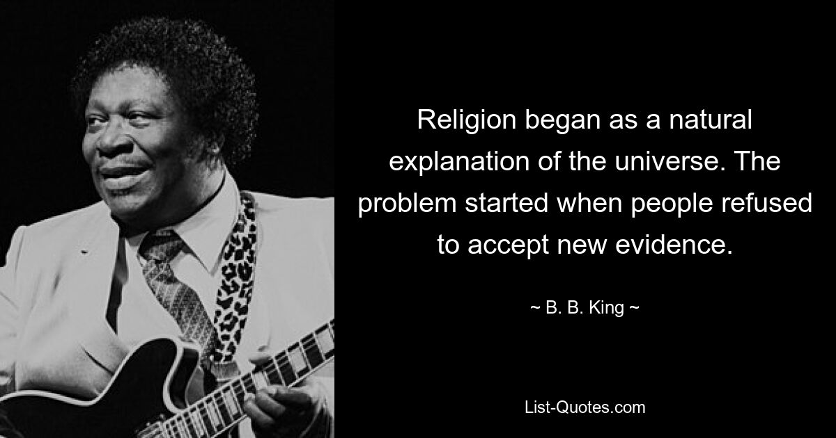 Religion began as a natural explanation of the universe. The problem started when people refused to accept new evidence. — © B. B. King