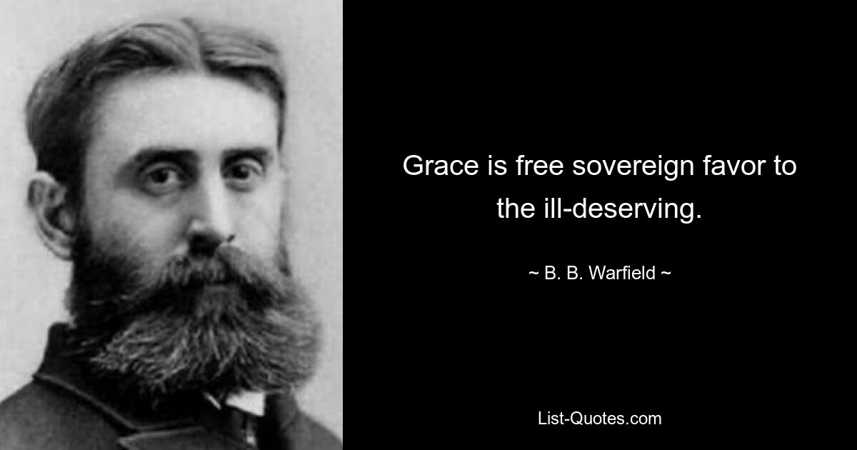 Grace is free sovereign favor to the ill-deserving. — © B. B. Warfield