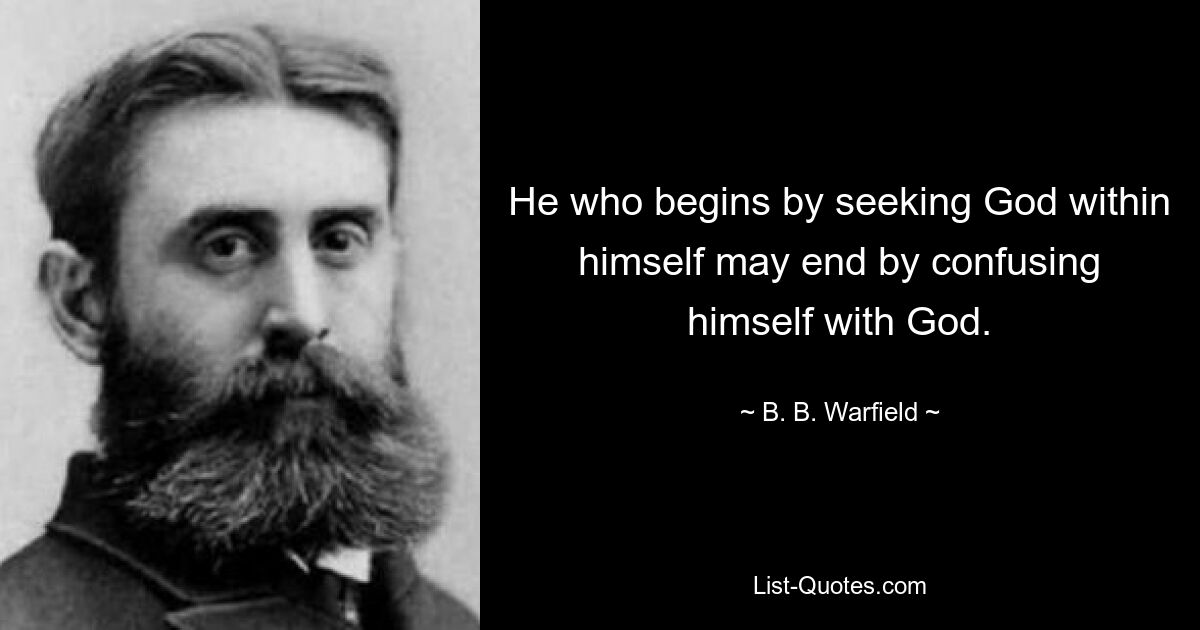 He who begins by seeking God within himself may end by confusing himself with God. — © B. B. Warfield