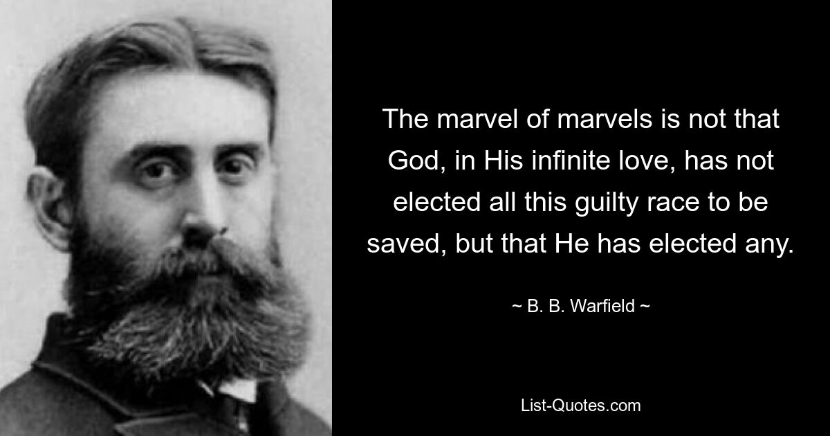 The marvel of marvels is not that God, in His infinite love, has not elected all this guilty race to be saved, but that He has elected any. — © B. B. Warfield