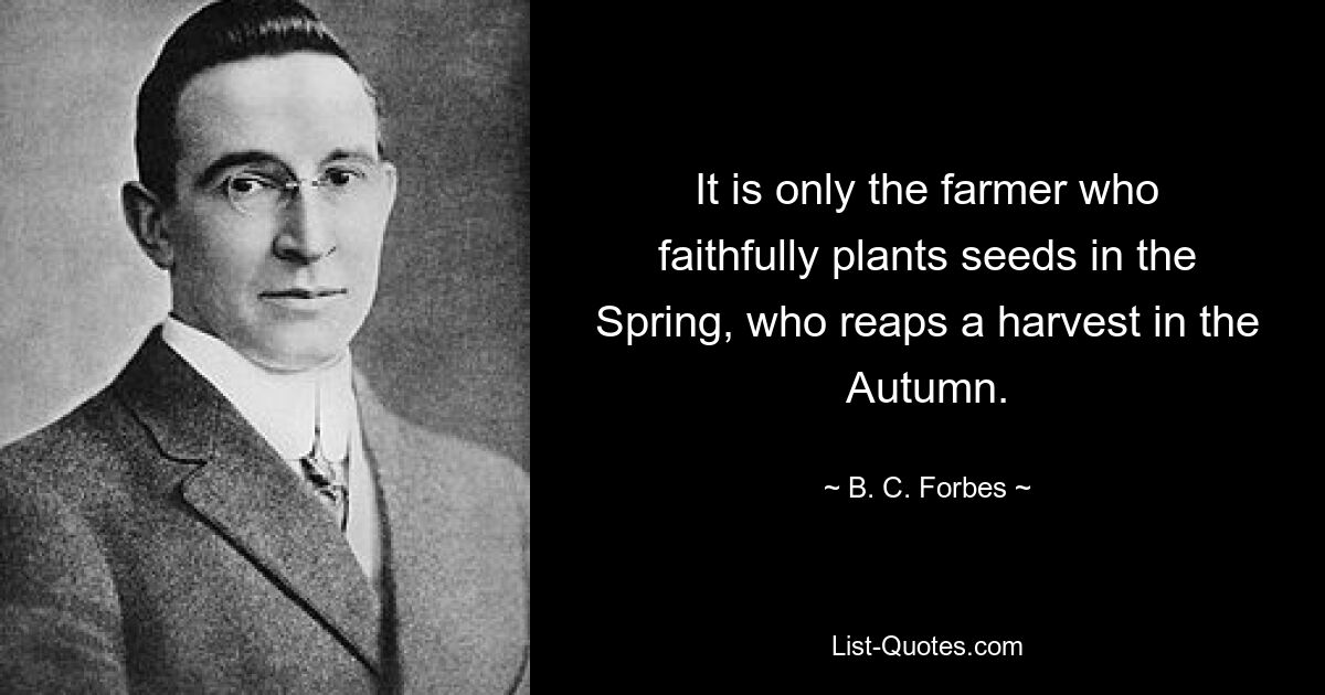 It is only the farmer who faithfully plants seeds in the Spring, who reaps a harvest in the Autumn. — © B. C. Forbes