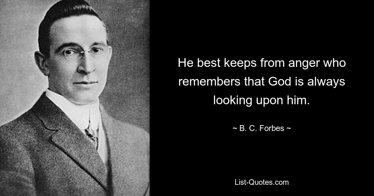 He best keeps from anger who remembers that God is always looking upon him. — © B. C. Forbes