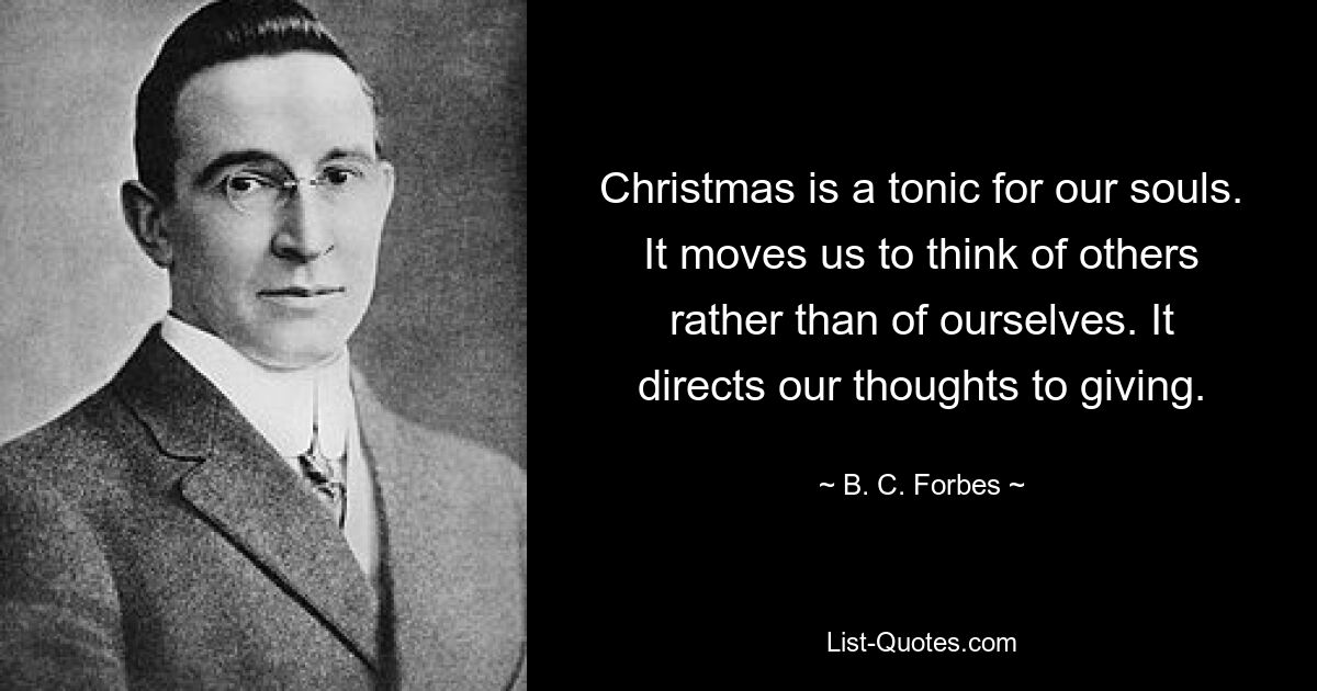 Christmas is a tonic for our souls. It moves us to think of others rather than of ourselves. It directs our thoughts to giving. — © B. C. Forbes