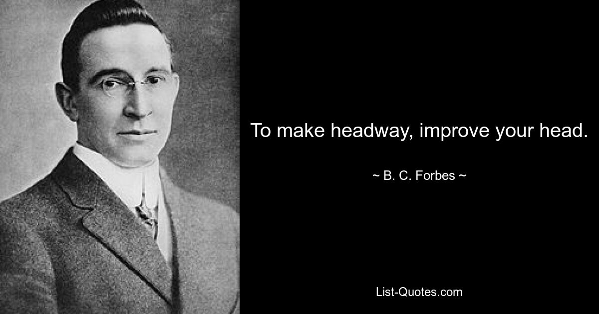 To make headway, improve your head. — © B. C. Forbes