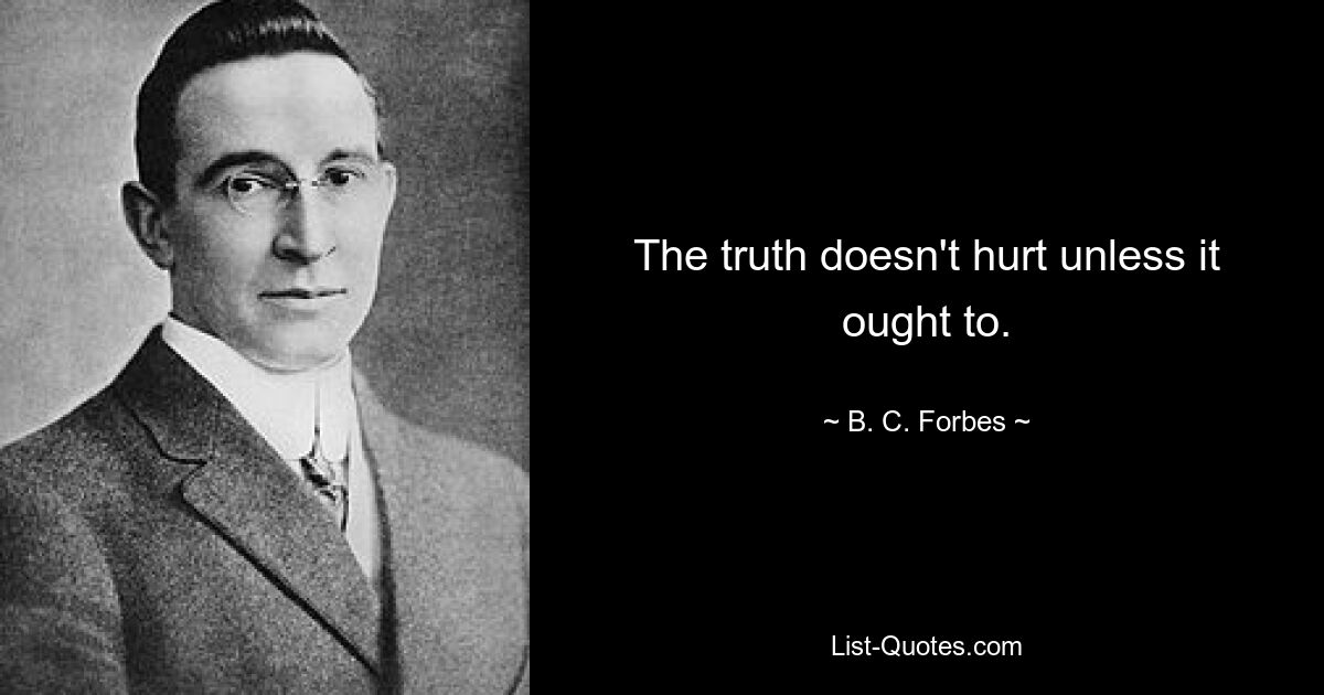 The truth doesn't hurt unless it ought to. — © B. C. Forbes