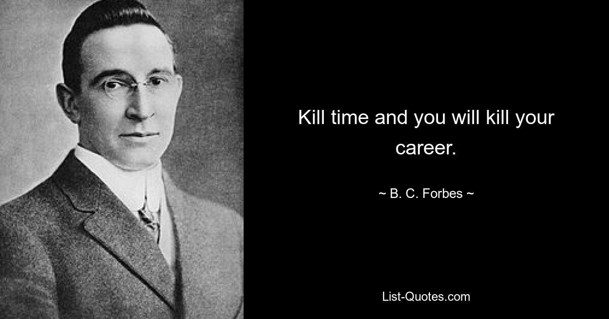 Kill time and you will kill your career. — © B. C. Forbes