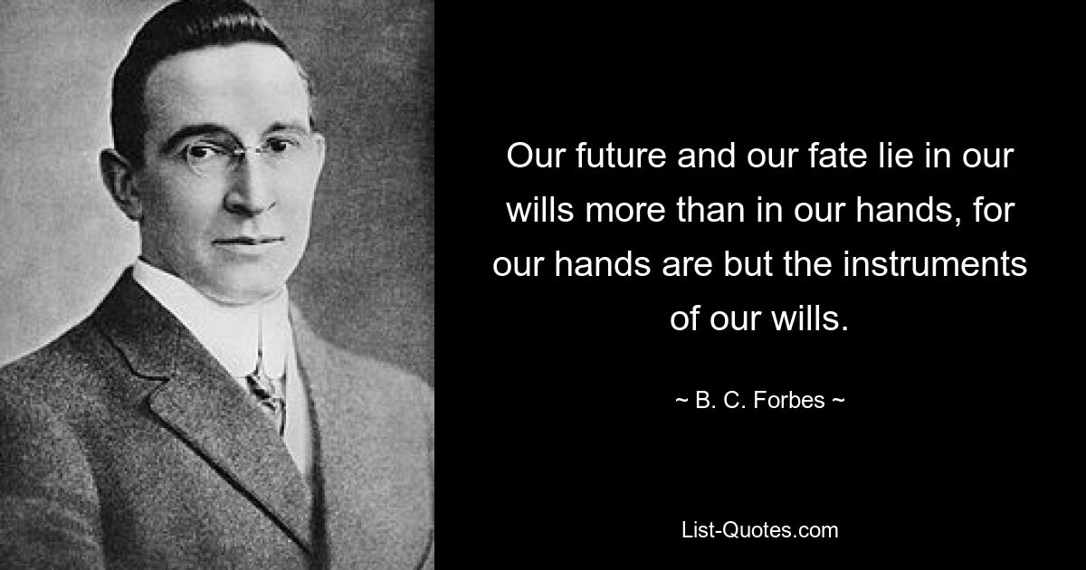 Our future and our fate lie in our wills more than in our hands, for our hands are but the instruments of our wills. — © B. C. Forbes