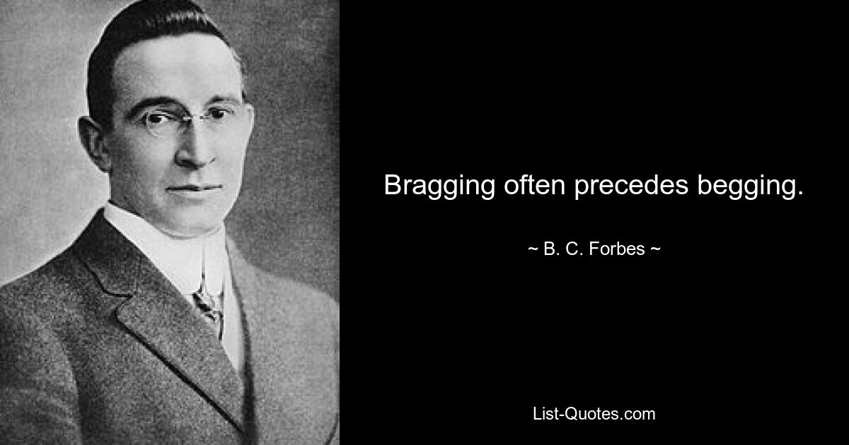 Bragging often precedes begging. — © B. C. Forbes