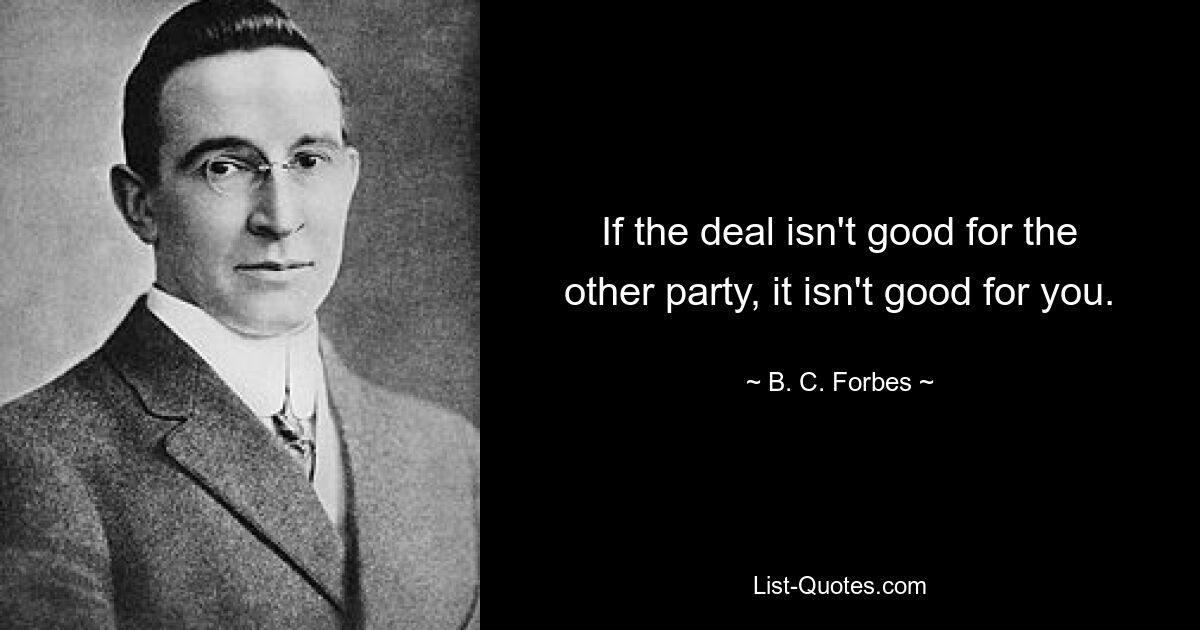 If the deal isn't good for the other party, it isn't good for you. — © B. C. Forbes