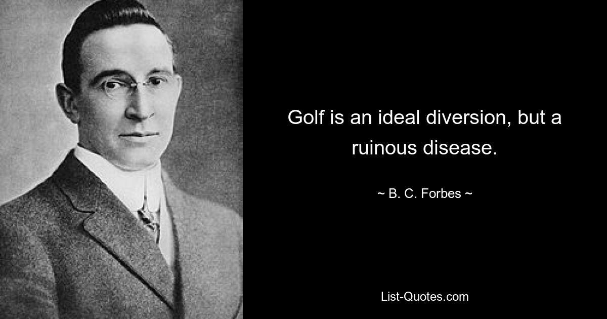 Golf is an ideal diversion, but a ruinous disease. — © B. C. Forbes