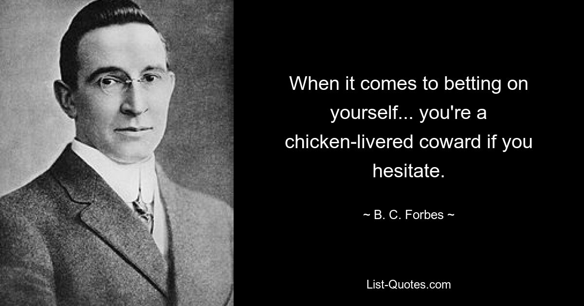 When it comes to betting on yourself... you're a chicken-livered coward if you hesitate. — © B. C. Forbes