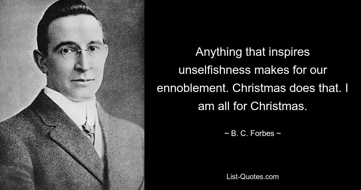 Anything that inspires unselfishness makes for our ennoblement. Christmas does that. I am all for Christmas. — © B. C. Forbes