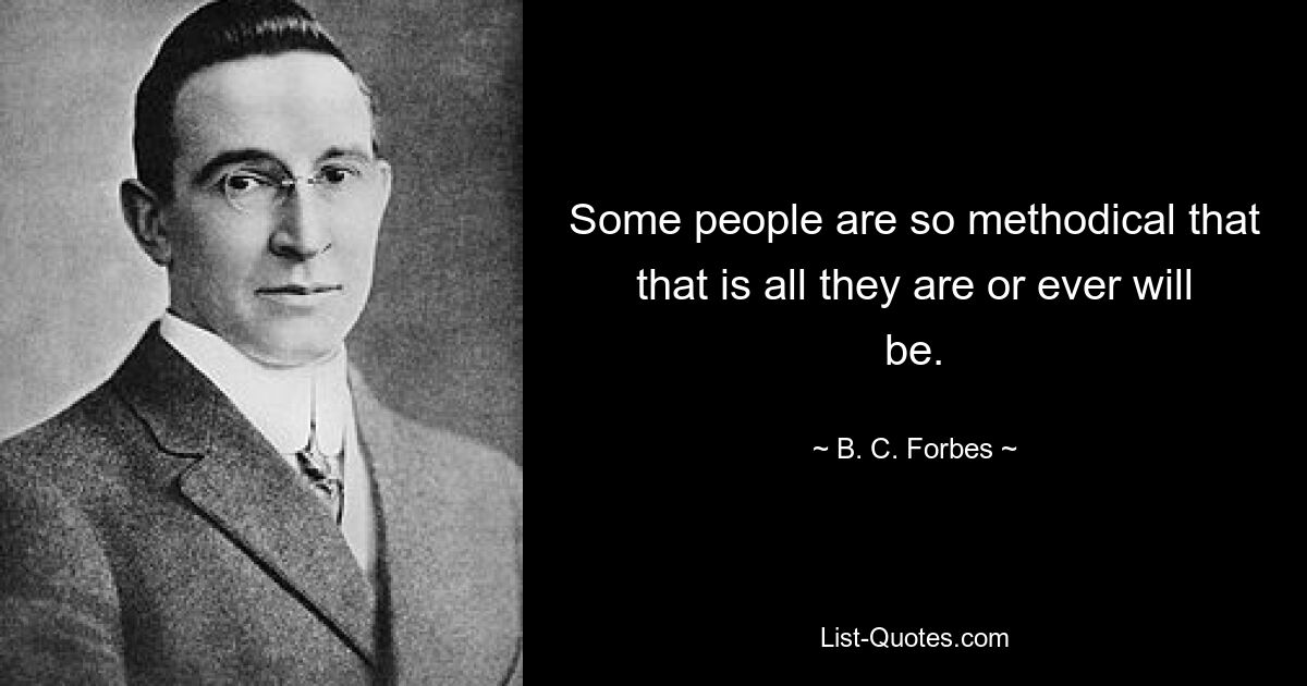 Some people are so methodical that that is all they are or ever will be. — © B. C. Forbes