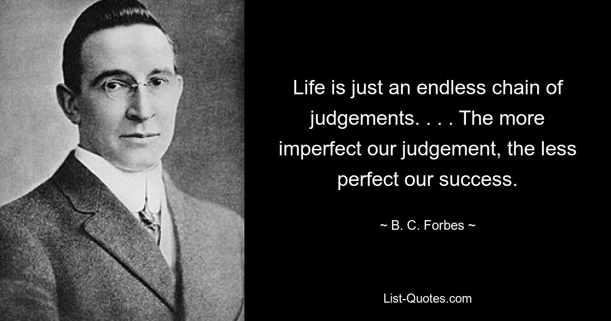 Life is just an endless chain of judgements. . . . The more imperfect our judgement, the less perfect our success. — © B. C. Forbes