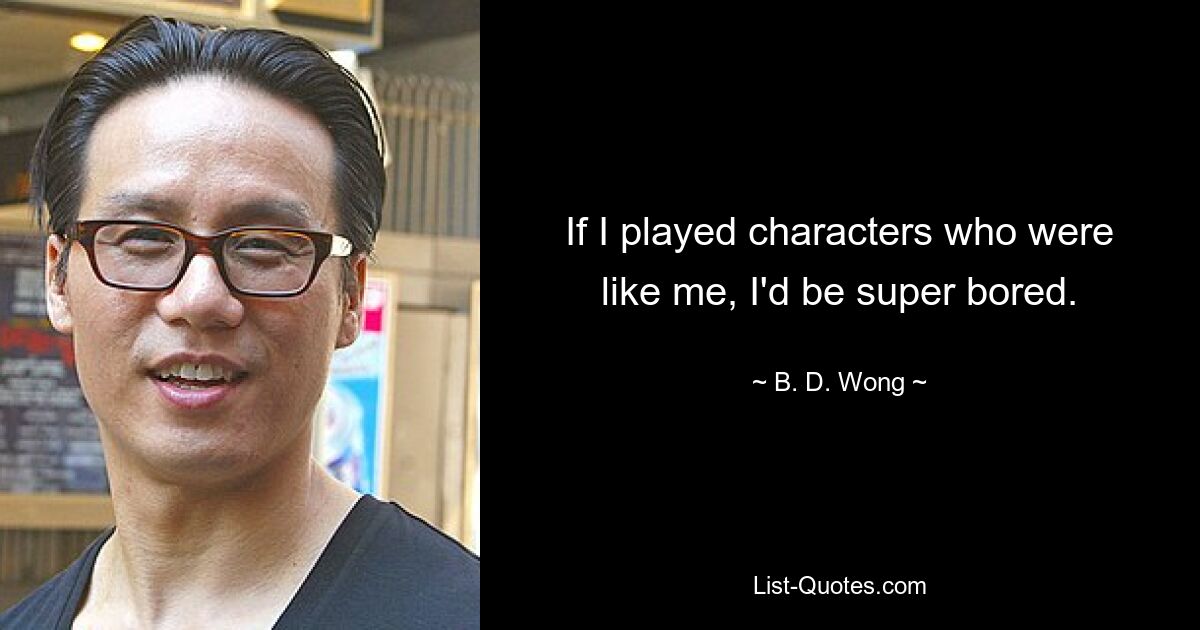 If I played characters who were like me, I'd be super bored. — © B. D. Wong