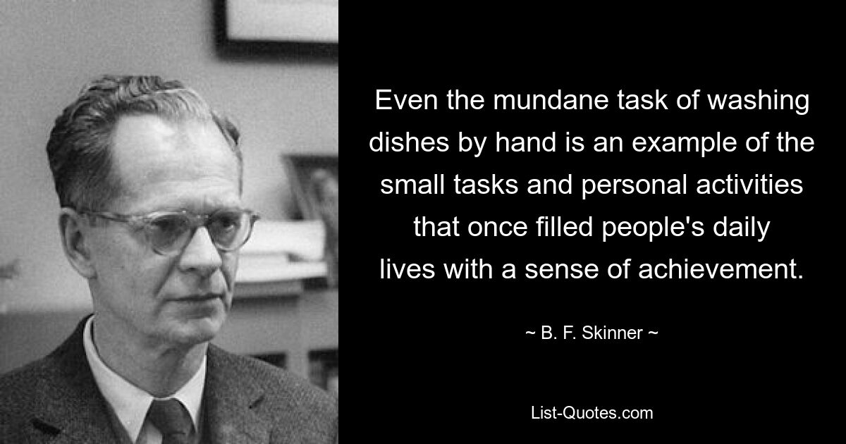 Even the mundane task of washing dishes by hand is an example of the small tasks and personal activities that once filled people's daily lives with a sense of achievement. — © B. F. Skinner