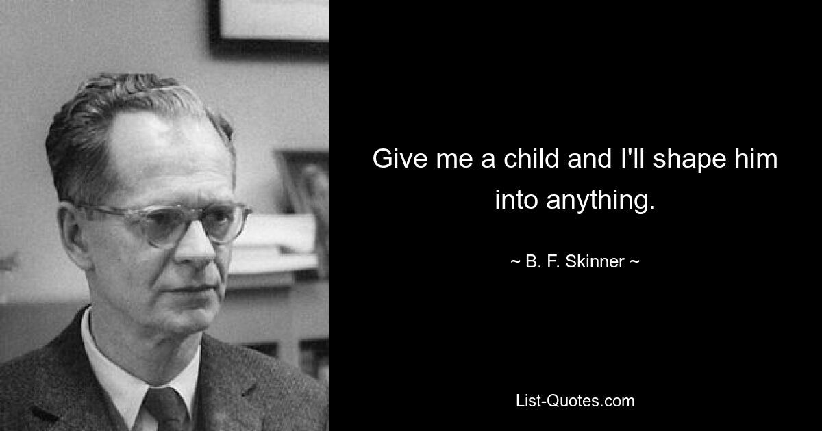 Give me a child and I'll shape him into anything. — © B. F. Skinner