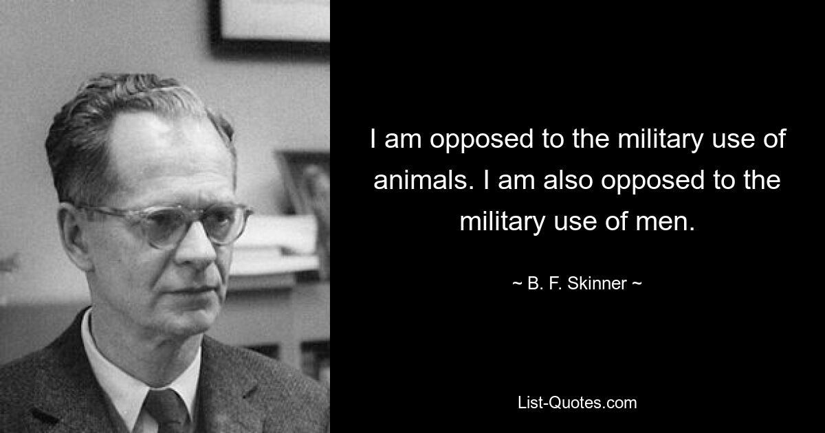 I am opposed to the military use of animals. I am also opposed to the military use of men. — © B. F. Skinner