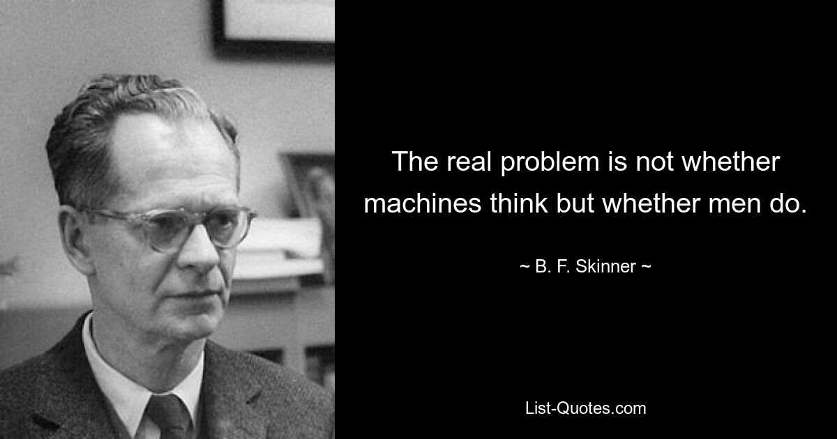 The real problem is not whether machines think but whether men do. — © B. F. Skinner